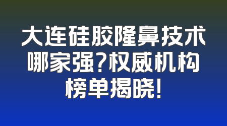 大连硅胶隆鼻技术哪家强？权威机构榜单揭晓！