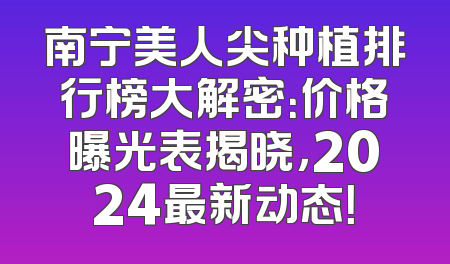 南宁美人尖种植排行榜大解密：价格曝光表揭晓，2024最新动态！