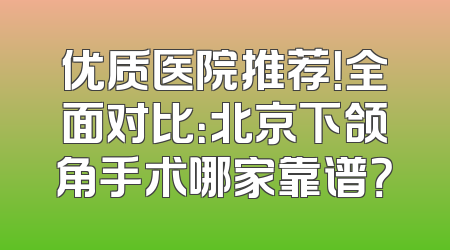 优质医院推荐！全面对比：北京下颌角手术哪家靠谱？