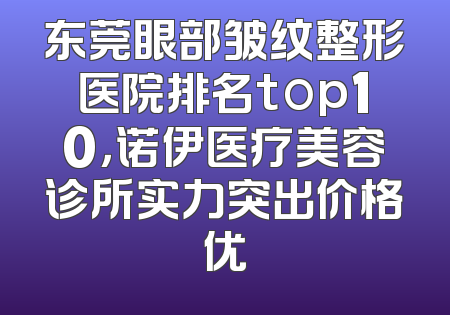 东莞眼部皱纹整形医院排名top10，诺伊医疗美容诊所实力突出价格优