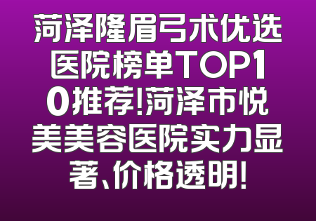 菏泽隆眉弓术优选医院榜单TOP10推荐！菏泽市悦美美容医院实力显著、价格透明！