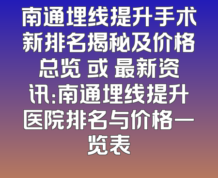 南通埋线提升手术新排名揭秘及价格总览 或 最新资讯：南通埋线提升医院排名与价格一览表