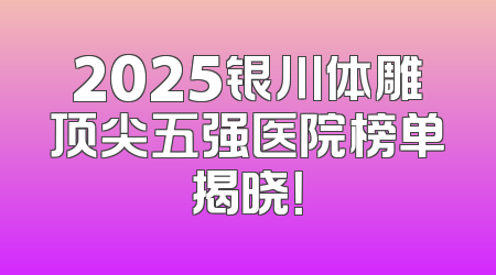 2025银川体雕顶尖五强医院榜单揭晓！