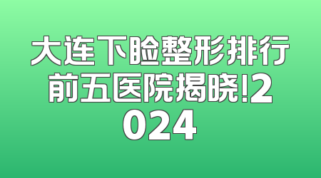 大连下睑整形排行前五医院揭晓!2024