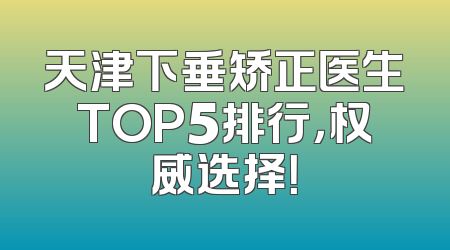 天津下垂矫正医生TOP5排行，权威选择！