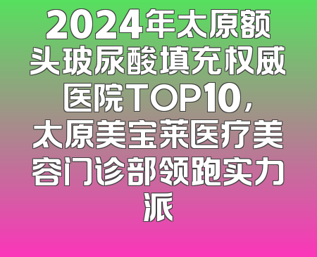 2024年太原额头玻尿酸填充权威医院TOP10，太原美宝莱医疗美容门诊部领跑实力派