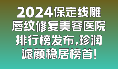 2024保定线雕唇纹修复美容医院排行榜发布，珍润滤颜稳居榜首！