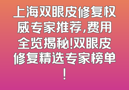 上海双眼皮修复权威专家推荐，费用全览揭秘！双眼皮修复精选专家榜单！