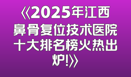 《2025年江西鼻骨复位技术医院十大排名榜火热出炉！》