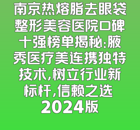 南京热熔脂去眼袋整形美容医院口碑十强榜单揭秘：腋秀医疗美连携独特技术，树立行业新标杆，信赖之选 2024版