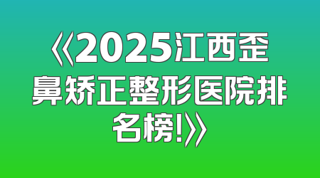 《2025江西歪鼻矫正整形医院排名榜！》