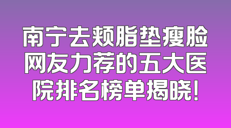 南宁去颊脂垫瘦脸网友力荐的五大医院排名榜单揭晓！