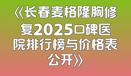 《长春麦格隆胸修复2025口碑医院排行榜与价格表公开》