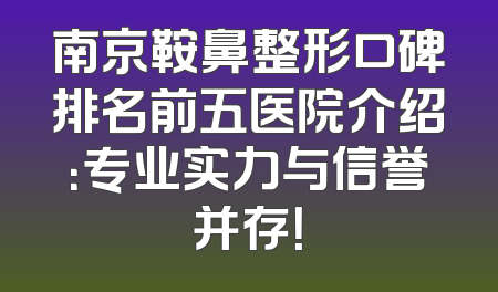南京鞍鼻整形口碑排名前五医院介绍：专业实力与信誉并存！