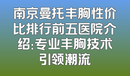 南京曼托丰胸性价比排行前五医院介绍：专业丰胸技术引领潮流