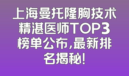 上海曼托隆胸技术精湛医师TOP3榜单公布，最新排名揭秘！