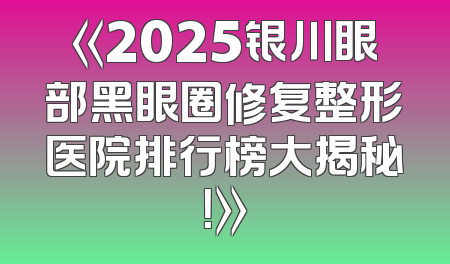 《2025银川眼部黑眼圈修复整形医院排行榜大揭秘！》