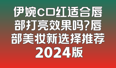 伊婉c口红适合唇部打亮效果吗？唇部美妆新选择推荐 2024版