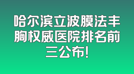 哈尔滨立波膜法丰胸权威医院排名前三公布！