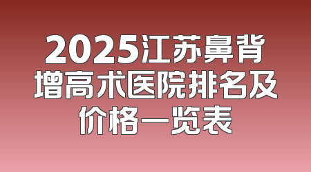 2025江苏鼻背增高术医院排名及价格一览表