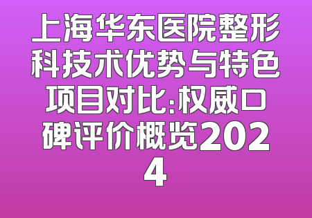上海华东医院整形科技术优势与特色项目对比：权威口碑评价概览2024