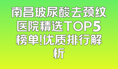 南昌玻尿酸去颈纹医院精选TOP5榜单！优质排行解析