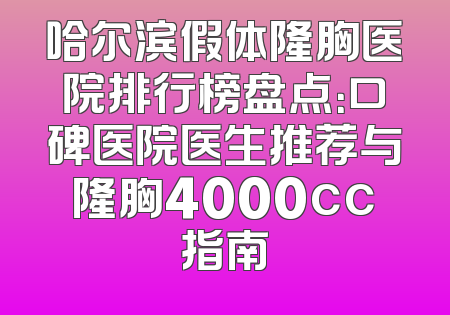 哈尔滨假体隆胸医院排行榜盘点：口碑医院医生推荐与隆胸4000cc指南