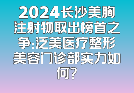 2024长沙美胸注射物取出榜首之争：泛美医疗整形美容门诊部实力如何？