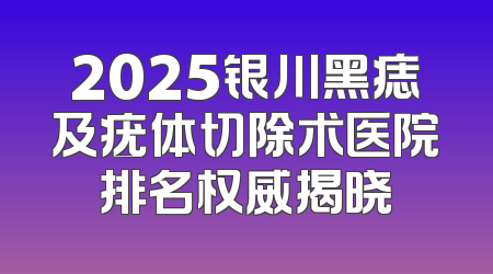 2025银川黑痣及疣体切除术医院排名权威揭晓