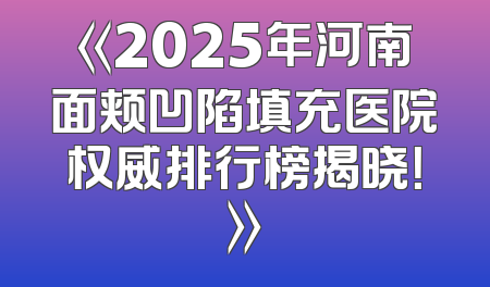 《2025年河南面颊凹陷填充医院权威排行榜揭晓！》