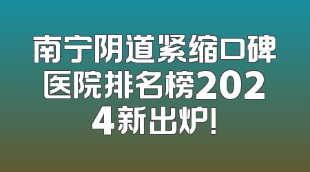 南宁阴道紧缩口碑医院排名榜2024新出炉!