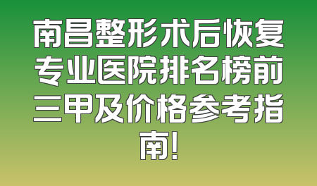 南昌整形术后恢复专业医院排名榜前三甲及价格参考指南！