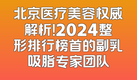 北京医疗美容权威解析！2024整形排行榜首的副乳吸脂专家团队