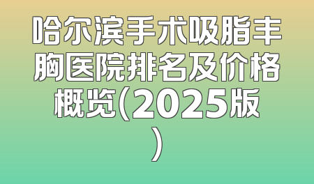 哈尔滨手术吸脂丰胸医院排名及价格概览（2025版）