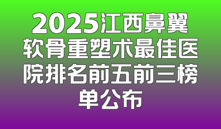 2025江西鼻翼软骨重塑术最佳医院排名前五前三榜单公布