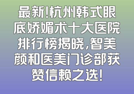 最新！杭州韩式眼底娇媚术十大医院排行榜揭晓，智美颜和医美门诊部获赞信赖之选！
