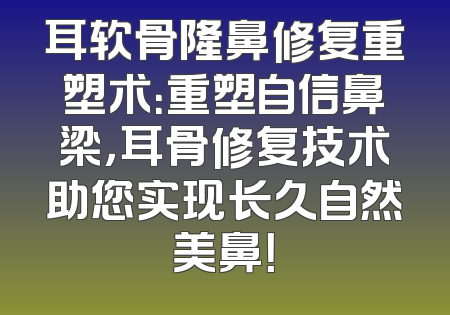 耳软骨隆鼻修复重塑术：重塑自信鼻梁，耳骨修复技术助您实现长久自然美鼻！