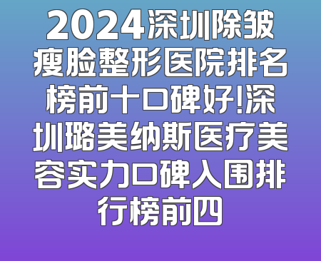 2024深圳除皱瘦脸整形医院排名榜前十口碑好！深圳璐美纳斯医疗美容实力口碑入围排行榜前四