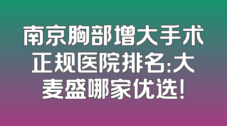 南京胸部增大手术正规医院排名：大麦盛哪家优选！