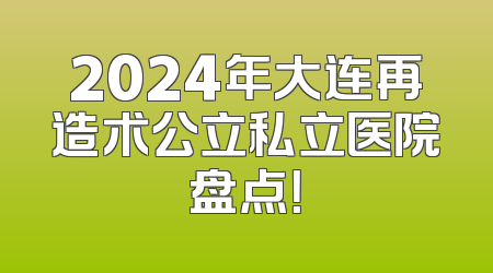 2024年大连再造术公立私立医院盘点！