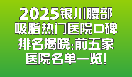 2025银川腰部吸脂热门医院口碑排名揭晓：前五家医院名单一览！