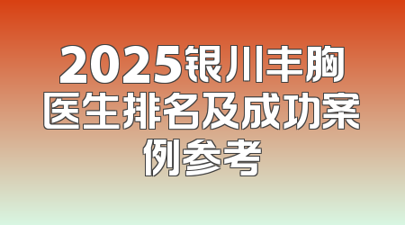2025银川丰胸医生排名及成功案例参考