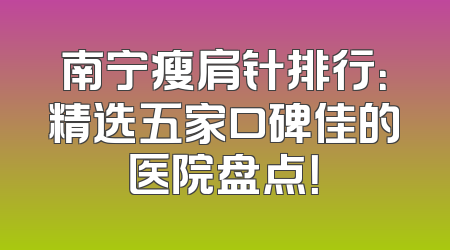 南宁瘦肩针排行：精选五家口碑佳的医院盘点！