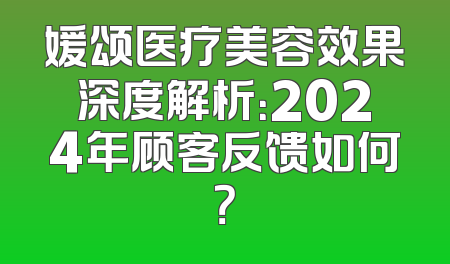 媛颂医疗美容效果深度解析：2024年顾客反馈如何？