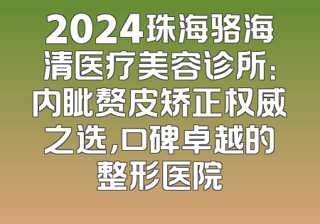 2024珠海骆海清医疗美容诊所：内眦赘皮矫正权威之选，口碑卓越的整形医院