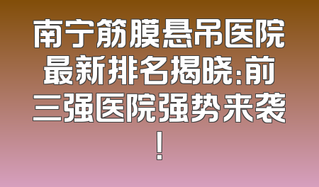 南宁筋膜悬吊医院最新排名揭晓：前三强医院强势来袭！