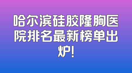 哈尔滨硅胶隆胸医院排名最新榜单出炉！
