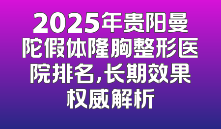 2025年贵阳曼陀假体隆胸整形医院排名，长期效果权威解析