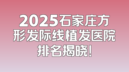 2025石家庄方形发际线植发医院排名揭晓！
