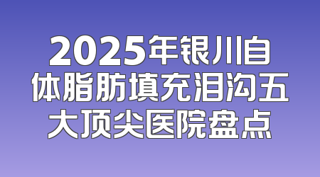 2025年银川自体脂肪填充泪沟五大顶尖医院盘点